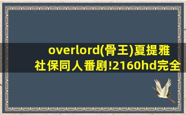 overlord(骨王)夏提雅社保同人番剧!2160hd完全版