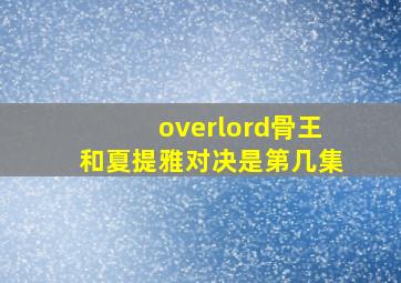 overlord骨王和夏提雅对决是第几集