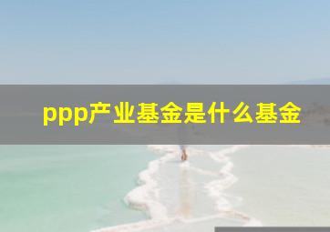 ppp产业基金是什么基金