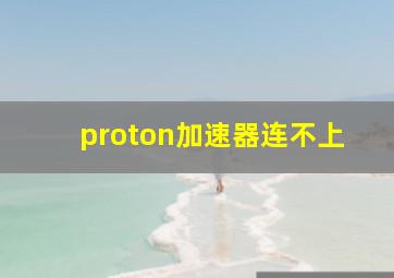 proton加速器连不上