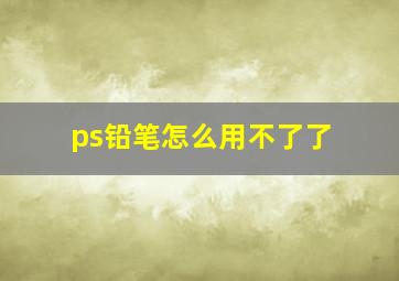 ps铅笔怎么用不了了