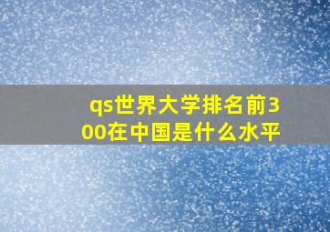 qs世界大学排名前300在中国是什么水平