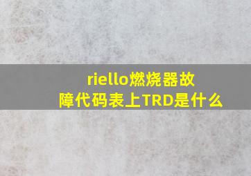 riello燃烧器故障代码表上TRD是什么