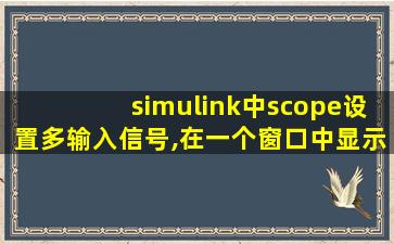 simulink中scope设置多输入信号,在一个窗口中显示