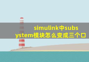 simulink中subsystem模块怎么变成三个口