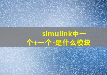 simulink中一个+一个-是什么模块