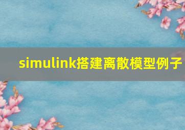 simulink搭建离散模型例子