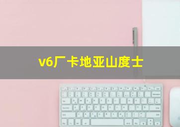 v6厂卡地亚山度士