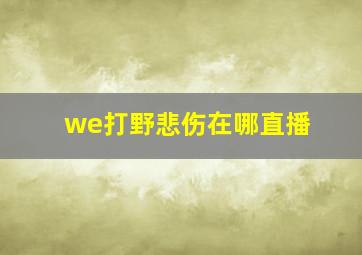 we打野悲伤在哪直播