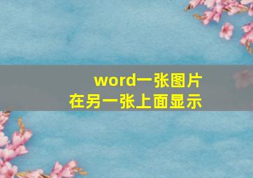 word一张图片在另一张上面显示