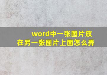 word中一张图片放在另一张图片上面怎么弄