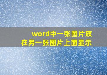 word中一张图片放在另一张图片上面显示