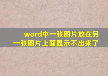 word中一张图片放在另一张图片上面显示不出来了