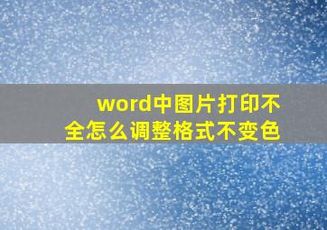 word中图片打印不全怎么调整格式不变色