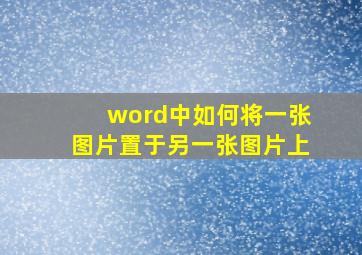 word中如何将一张图片置于另一张图片上