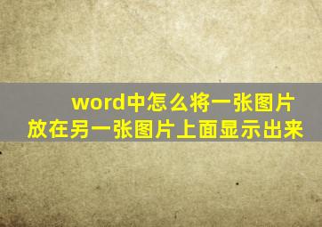 word中怎么将一张图片放在另一张图片上面显示出来