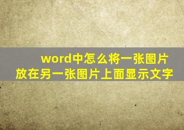 word中怎么将一张图片放在另一张图片上面显示文字