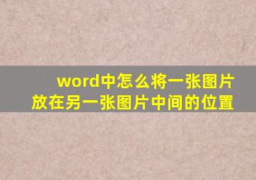 word中怎么将一张图片放在另一张图片中间的位置