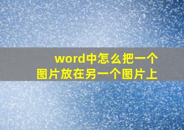 word中怎么把一个图片放在另一个图片上