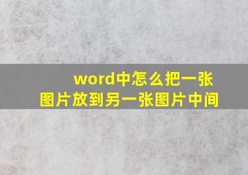 word中怎么把一张图片放到另一张图片中间