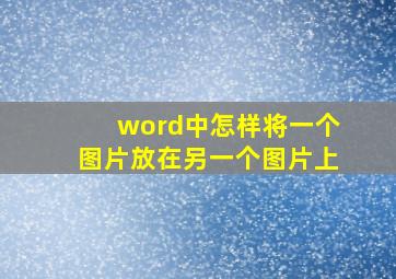 word中怎样将一个图片放在另一个图片上