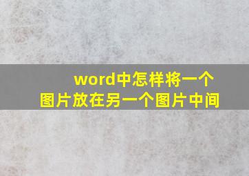 word中怎样将一个图片放在另一个图片中间