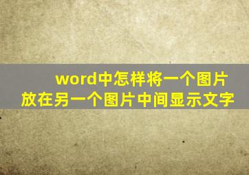 word中怎样将一个图片放在另一个图片中间显示文字