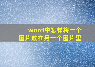 word中怎样将一个图片放在另一个图片里