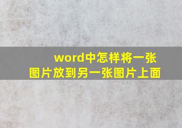 word中怎样将一张图片放到另一张图片上面