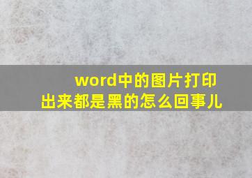 word中的图片打印出来都是黑的怎么回事儿