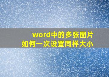 word中的多张图片如何一次设置同样大小