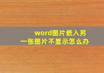 word图片嵌入另一张图片不显示怎么办