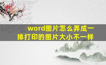 word图片怎么弄成一排打印的图片大小不一样