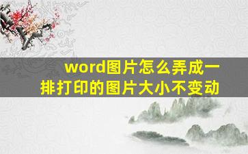 word图片怎么弄成一排打印的图片大小不变动