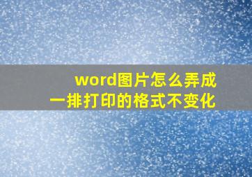 word图片怎么弄成一排打印的格式不变化