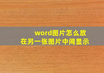 word图片怎么放在另一张图片中间显示