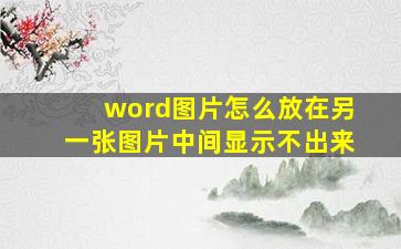 word图片怎么放在另一张图片中间显示不出来