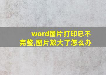 word图片打印总不完整,图片放大了怎么办