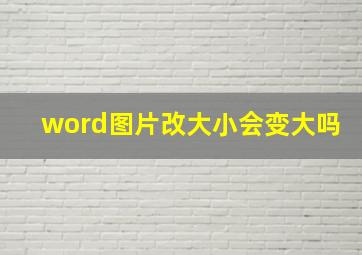 word图片改大小会变大吗