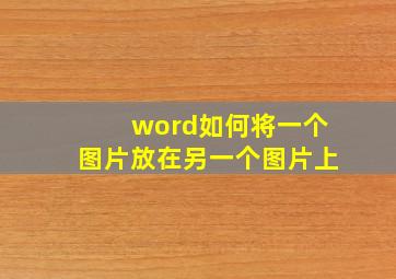 word如何将一个图片放在另一个图片上