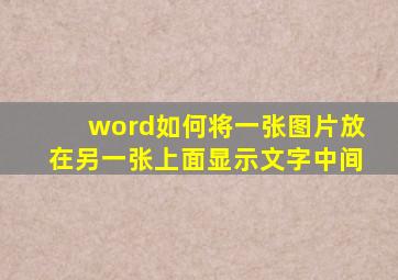 word如何将一张图片放在另一张上面显示文字中间