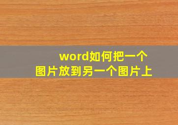 word如何把一个图片放到另一个图片上