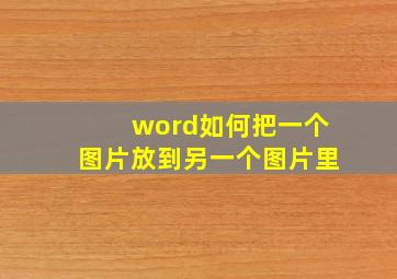 word如何把一个图片放到另一个图片里