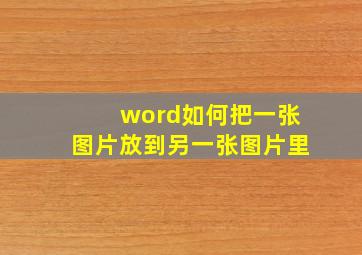 word如何把一张图片放到另一张图片里