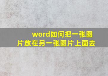 word如何把一张图片放在另一张图片上面去