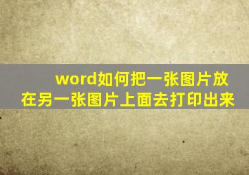 word如何把一张图片放在另一张图片上面去打印出来