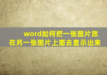 word如何把一张图片放在另一张图片上面去显示出来