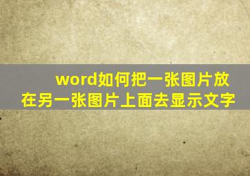 word如何把一张图片放在另一张图片上面去显示文字