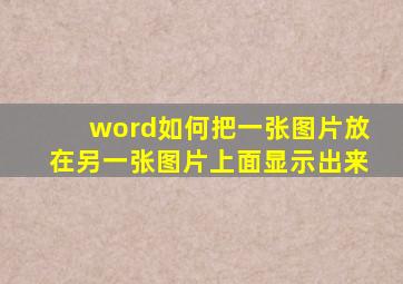 word如何把一张图片放在另一张图片上面显示出来