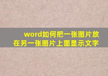 word如何把一张图片放在另一张图片上面显示文字